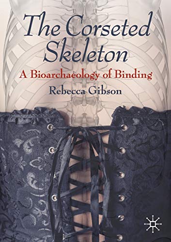 The Corseted Skeleton: A Bioarchaeology Of Binding