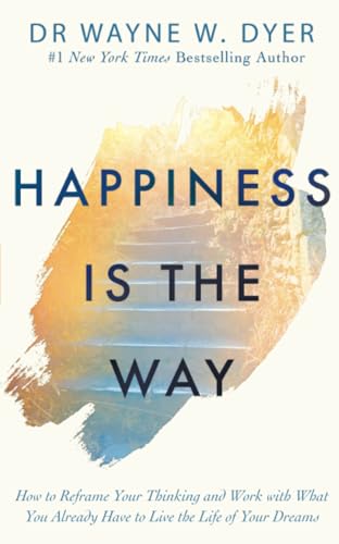 Happiness Is The Way: How To Reframe Your Thinking And Work With What You Already Have To Live The Life Of Your Dreams