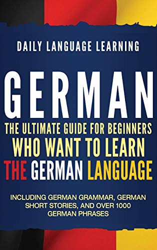 German: The Ultimate Guide For Beginners Who Want To Learn The German Language, Including German Grammar, German Short Stories, And Over 1000 German P