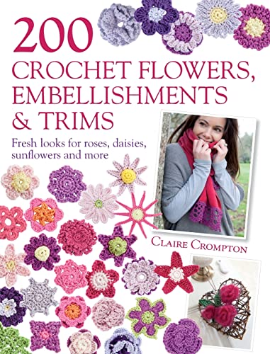200 Crochet Flowers, Embellishments & Trims: 200 Crochet Pattern Designs To Add A Crocheted Finish To All Your Clothes And Accessories: Contemporary D