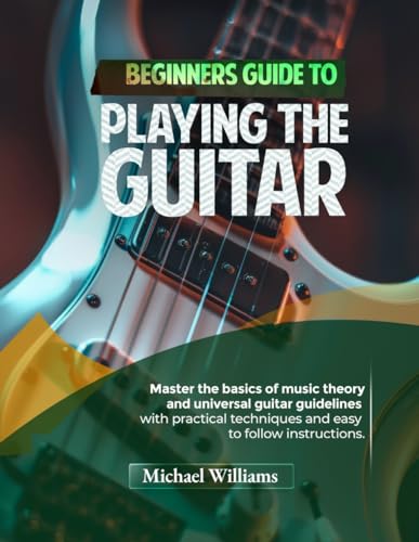 Beginners Guide To Playing The Guitar: Comprehensive Guide For Absolute Beginners On How To Play The Guitar, Read Music And Master Chord And Strumming