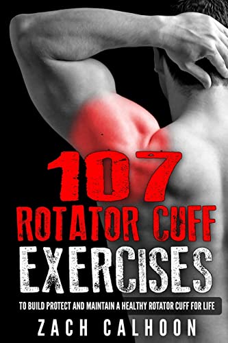 107 Rotator Cuff Exercises:: To Build, Protect And Maintain A Healthy Rotator Cuff For Life