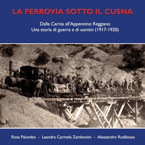 La Ferrovia Sotto Il Cusna. Dalla Carnia All'Appennino Reggiano. Una Storia Di Guerra E Di Uomini (1917-1920)