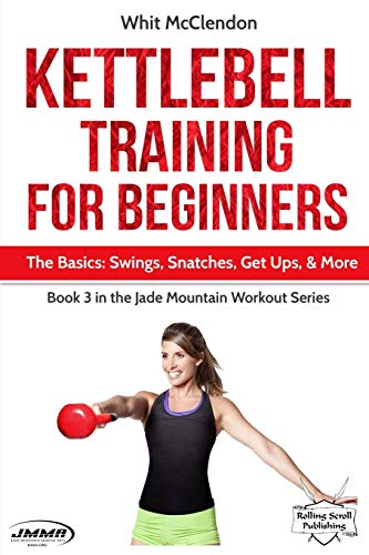 Kettlebell Training For Beginners: The Basics: Swings, Snatches, Get Ups, And More