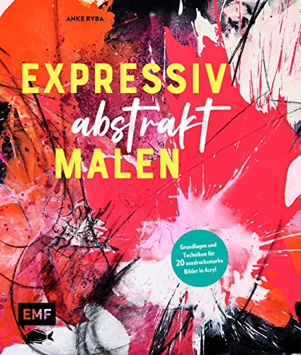 Expressiv Abstrakt Malen: Grundlagen Und Techniken Für 20 Ausdrucksstarke Bilder In Acryl