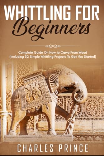 Whittling For Beginners: Complete Guide On How To Carve From Wood (Including 52 Simple Whittling Projects To Get You Started)