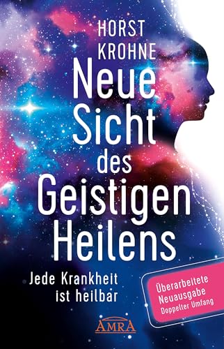 Neue Sicht Des Geistigen Heilens (Erweiterte Neuausgabe! Doppelter Umfang!): Jede Krankheit Ist Heilbar