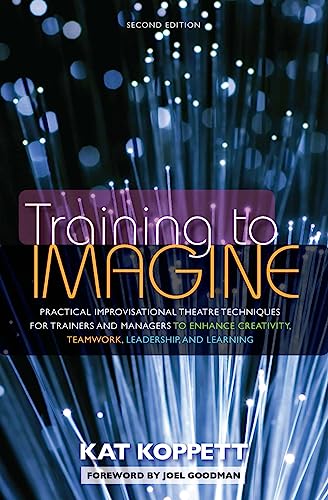 Training To Imagine: Practical Improvisational Theatre Techniques For Trainers And Managers To Enhance Creativity, Teamwork, Leadership, And Learning