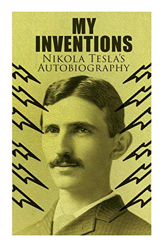 My Inventions - Nikola Tesla'S Autobiography: Extraordinary Life Story Of The Genius Who Changed The World