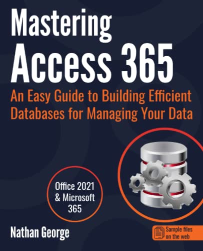 Mastering Access 365: An Easy Guide To Building Efficient Databases For Managing Your Data