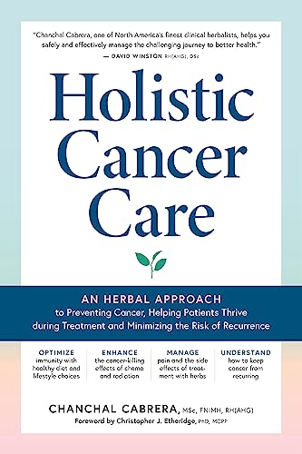 Holistic Cancer Care: An Herbal Approach To Reducing Cancer Risk, Helping Patients Thrive During Treatment, And Minimizing Recurrence