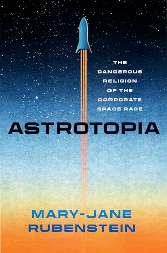 Astrotopia: The Dangerous Religion Of The Corporate Space Race
