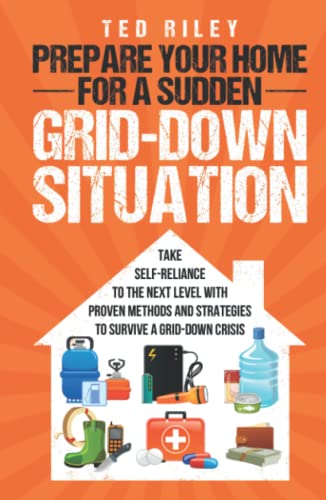Prepare Your Home For A Sudden Grid-Down Situation: Take Self-Reliance To The Next Level With Proven Methods And Strategies To Survive A Grid-Down Cri