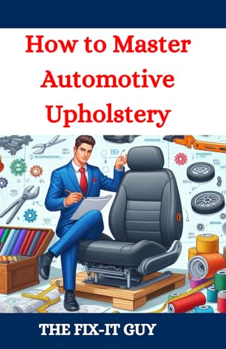 How To Master Automotive Upholstery: A Complete Diy Guide To Car Interior Restoration, Custom Upholstery, And Vehicle Detailing For Classic Cars, Hot 