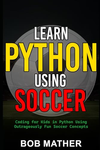 Learn Python Using Soccer: Coding For Kids In Python Using Outrageously Fun Soccer Concepts: Coding For Kids In Python Using Outrageously Fun Soccer C