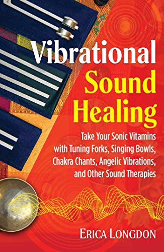 Vibrational Sound Healing: Take Your Sonic Vitamins With Tuning Forks, Singing Bowls, Chakra Chants, Angelic Vibrations, And Other Sound Therapies