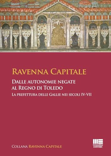 Ravenna Capitale - Dalle Autonomie Negate Al Regno Di Toledo. La Prefettura Delle Gallie Nei Secoli Iv - Vii