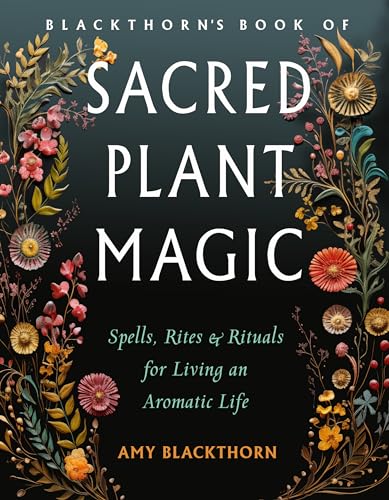 Blackthorn'S Book Of Sacred Plant Magic: Spells, Rites, And Rituals For Living An Aromatic Life