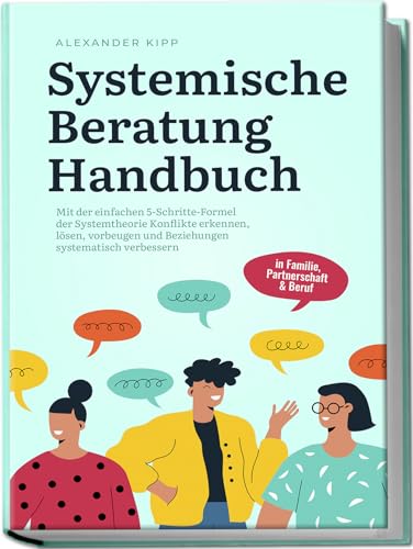 Systemische Beratung Handbuch: Mit Der Einfachen 5-Schritte-Formel Der Systemtheorie Konflikte Erkennen, Lösen, Vorbeugen Und Beziehungen Systematisch