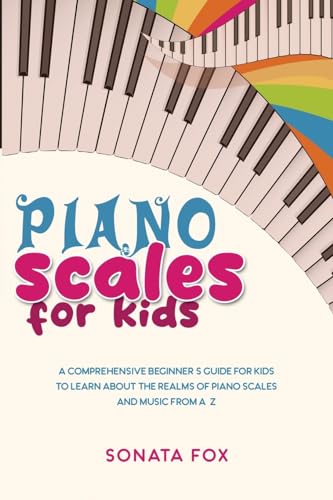 Piano Scales For Kids: A Comprehensive Beginner'S Guide For Kids To Learn About The Realms Of Piano Scales And Music From A-Z