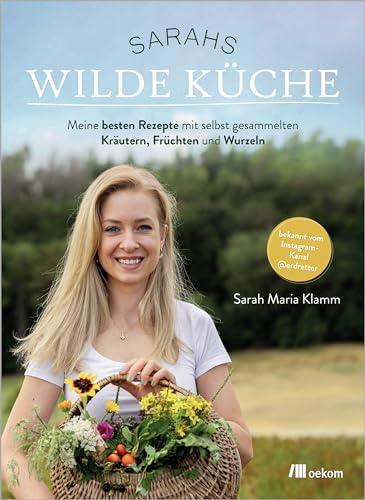Sarahs Wilde Küche: Meine Besten Rezepte Mit Selbst Gesammelten Kräutern, Früchten Und Wurzeln. Bekannt Vom Instagram-Kanal @Erdretter. Von Der ... Fl