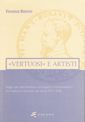 «Vertuosi» Antiquari E Artisti. Saggi Sul Collezionismo Antiquario E Numismatico Tra Padova E Venezia Nei Secoli Xvi E Xvii
