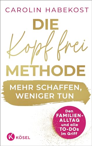 Die Kopf-Frei-Methode - Mehr Schaffen, Weniger Tun: Den Familienalltag Und Alle To-Dos Im Griff - Erfolgreiche Vereinbarkeit Durch Agiles Selbstmanage