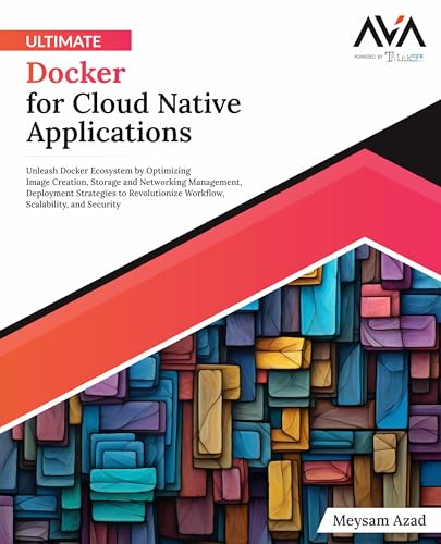 Ultimate Docker For Cloud Native Applications: Unleash Docker Ecosystem By Optimizing Image Creation, Storage And Networking Management, Deployment ..