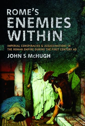 Rome'S Enemies Within: Imperial Conspiracies And Assassinations In The Roman Empire During The First Century Ad