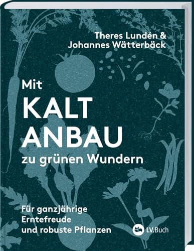 Mit Kaltanbau Zu Grünen Wundern: Für Ganzjährige Erntefreude Und Robuste Pflanzen. Das Ganze Jahr Über Aussäen, Pflanzen Und Ernten: Gemüse, Stauden U