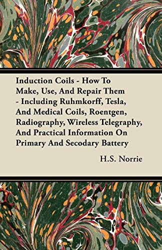 Induction Coils - How To Make, Use, And Repair Them: Including Ruhmkorff, Tesla, And Medical Coils, Roentgen, Radiography, Wireless Telegraphy, And ..