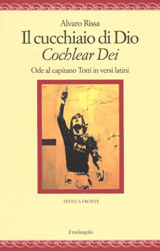 Il Cucchiaio Di Dio. «Cochlear Dei». Ode Al Capitano Totti In Versi Latini. Ediz. Bilingue