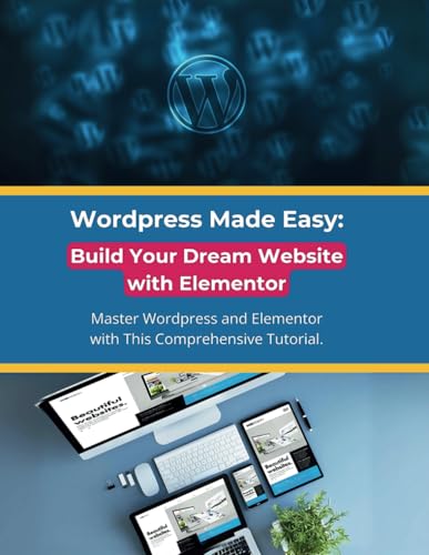 Wordpress Made Easy: Build Your Dream Website With Elementor: Master Wordpress And Elementor With This Comprehensive Tutorial