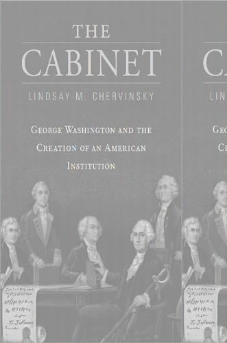 The Cabinet: George Washington And The Creation Of An American Institution