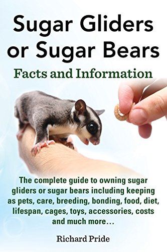 Sugar Gliders Or Sugar Bears: Facts And Information On Sugar Gliders As Pets Including Care, Breeding, Bonding, Food, Diet, Lifespan, Cages, Toys, C