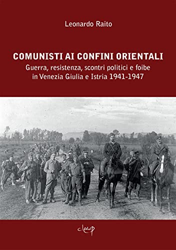 Comunisti Ai Confini Orientali. Guerra, Resistenza, Scontri Politici E Foibe In Venezia Giulia E Istria 1941-1947