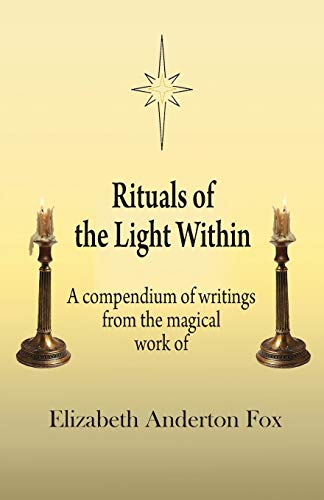 Rituals Of The Light Within: A Compendium Of Writings From The Magical Work Of Elizabeth Anderton Fox