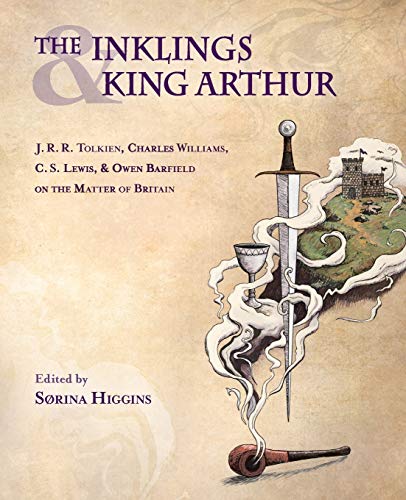The Inklings And King Arthur: J. R. R. Tolkien, Charles Williams, C. S. Lewis, And Owen Barfield On The Matter Of Britain