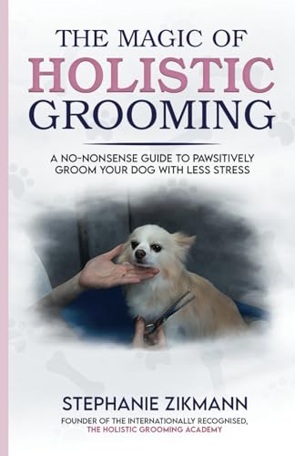 The Magic Of Holistic Grooming: A No-Nonsense Guide To Pawsitively Groom Your Dog With Less Stress