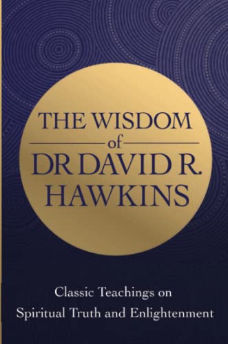 The Wisdom Of Dr. David R. Hawkins: Classic Teachings On Spiritual Truth And Enlightenment
