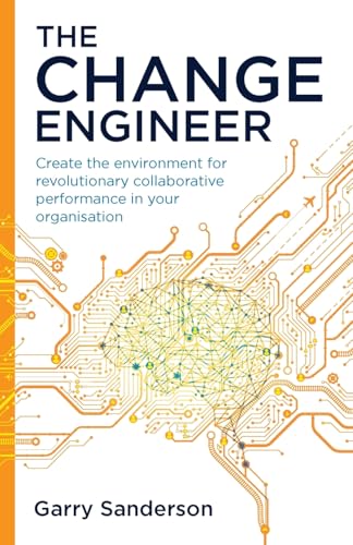 The Change Engineer: Create The Environment For Revolutionary Collaborative Performance In Your Organisation