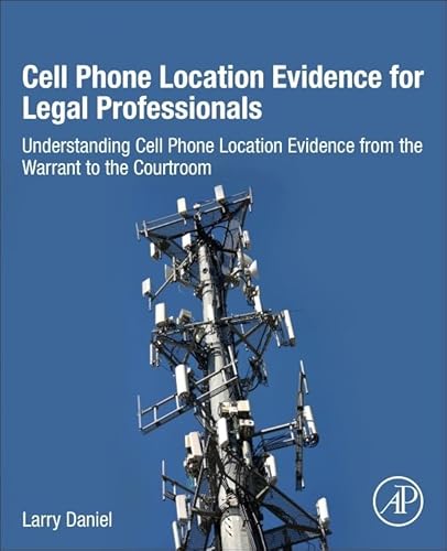 Cell Phone Location Evidence For Legal Professionals: Understanding Cell Phone Location Evidence From The Warrant To The Courtroom