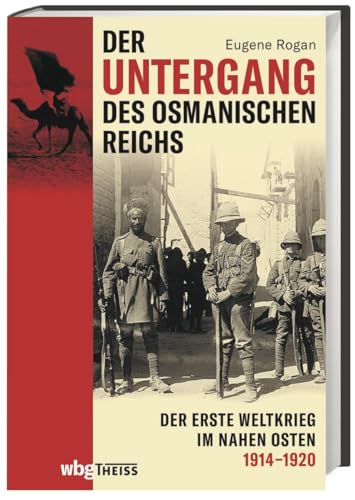 Der Untergang Des Osmanischen Reichs. Der Erste Weltkrieg Im Nahen Osten 1914-1920. Vom Kriegseintritt Bis Zur Neuordnung Des Nahen Und Mittleren Oste