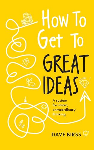 How To Get To Great Ideas: A System For Smart, Extraordinary Thinking