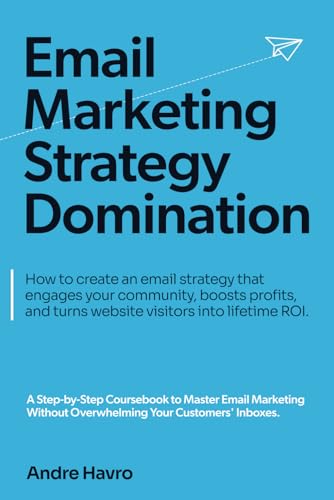 Email Marketing Strategy Domination: How To Create An Email Strategy That Engages Your Community, Boosts Profits, And Turns Website Visitors Into Life