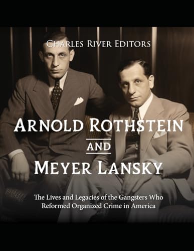 Arnold Rothstein And Meyer Lansky: The Lives And Legacies Of The Gangsters Who Reformed Organized Crime In America