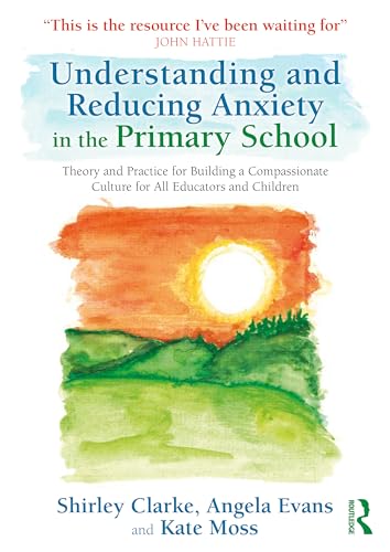 Understanding And Reducing Anxiety In The Primary School: Theory And Practice For Building A Compassionate Culture For All Educators And Children