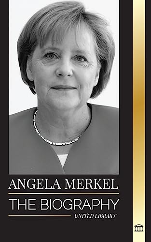 Angela Merkel: The Biography Of Germany'S Favorite Chancellor And Her Leadership Role In Europe