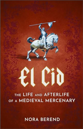 El Cid: The Life And Afterlife Of A Medieval Mercenary