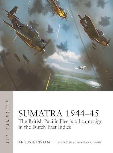 Sumatra 1944-45: The British Pacific Fleet'S Oil Campaign In The Dutch East Indies